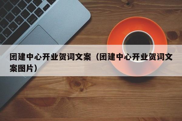 團(tuán)建中心開業(yè)賀詞文案(團(tuán)建中心開業(yè)賀詞文案圖片)
