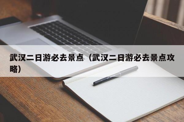 武漢二日游必去景點(武漢二日游必去景點攻略)