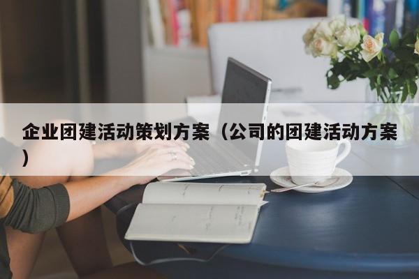 企業團建活動策劃方案(公司的團建活動方案)