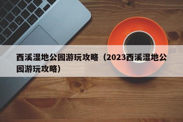 西溪濕地公園游玩攻略(2023西溪濕地公園游玩攻略)
