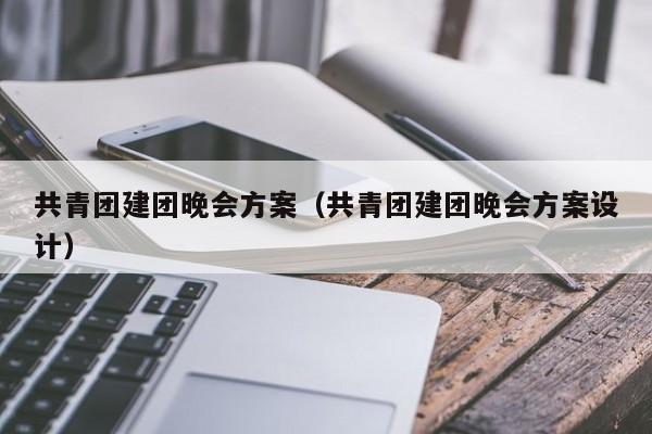 共青團建團晚會方案(共青團建團晚會方案設計)