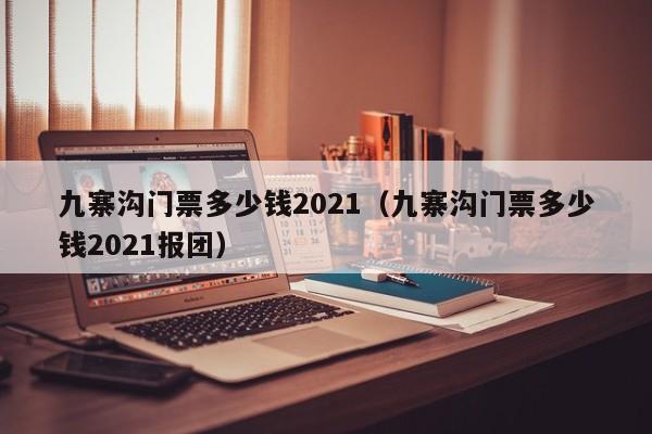 九寨溝門票多少錢2021(九寨溝門票多少錢2021報團)