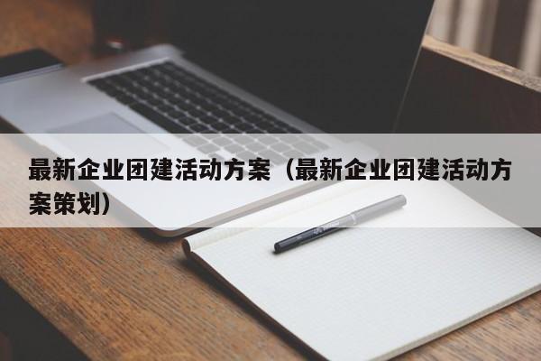 最新企業團建活動方案(最新企業團建活動方案策劃)