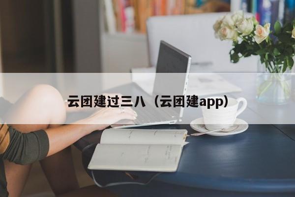 云團建過三八(云團建app)