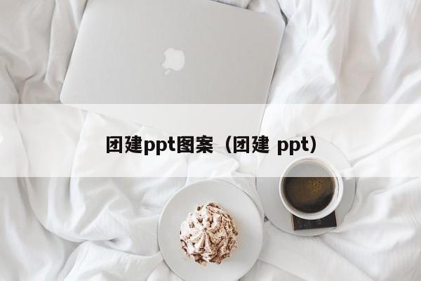團建ppt圖案(團建 ppt)