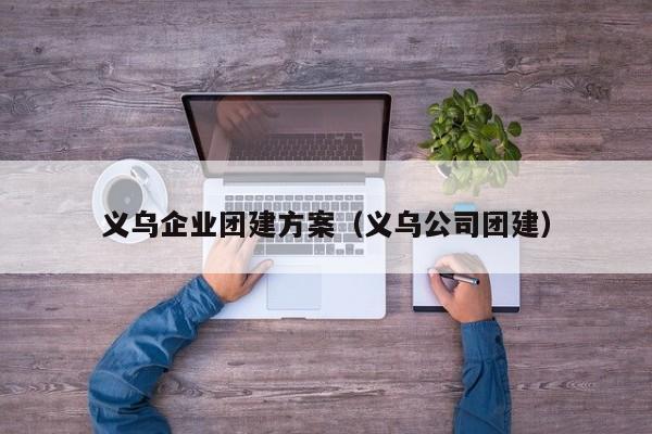 義烏企業團建方案(義烏公司團建)