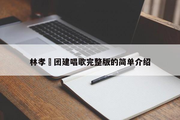林孝埈團建唱歌完整版的簡單介紹