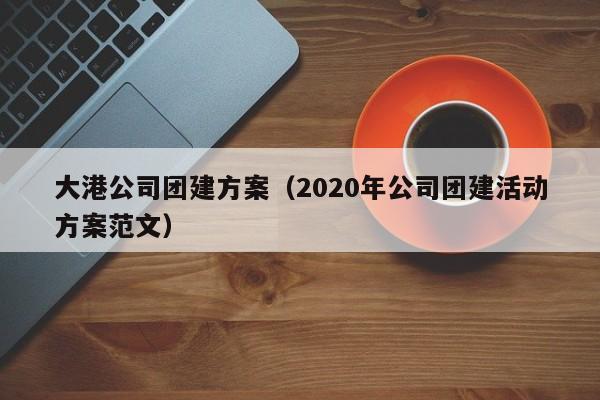 大港公司團(tuán)建方案(2020年公司團(tuán)建活動方案范文)