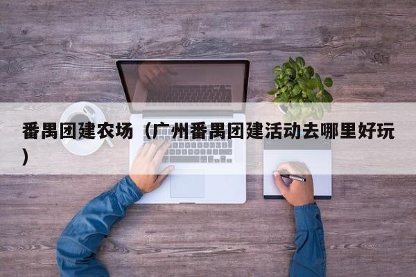 番禺團建農場(廣州番禺團建活動去哪里好玩)