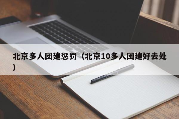 北京多人團建懲罰(北京10多人團建好去處)