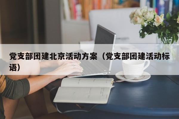 黨支部團建北京活動方案(黨支部團建活動標語)